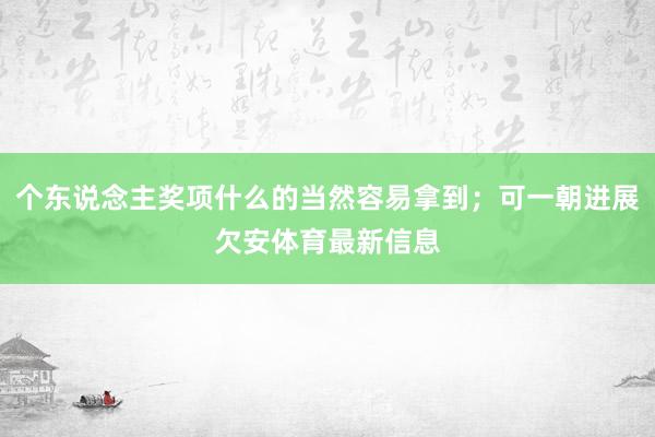 个东说念主奖项什么的当然容易拿到；可一朝进展欠安体育最新信息