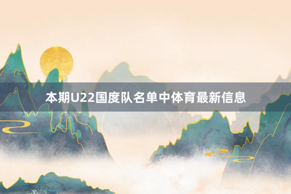 本期U22国度队名单中体育最新信息