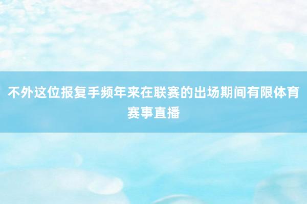 不外这位报复手频年来在联赛的出场期间有限体育赛事直播