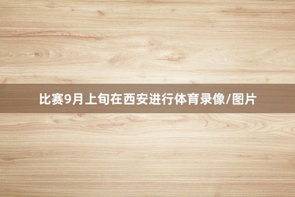 比赛9月上旬在西安进行体育录像/图片