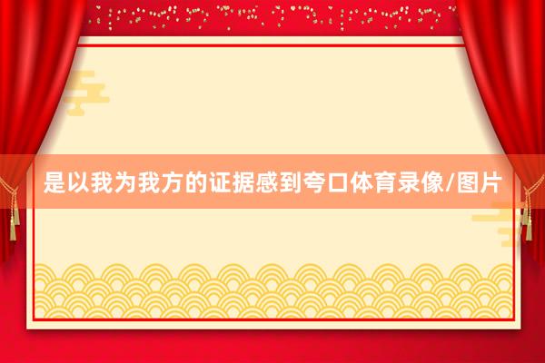 是以我为我方的证据感到夸口体育录像/图片