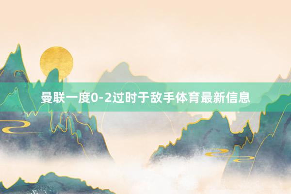 曼联一度0-2过时于敌手体育最新信息