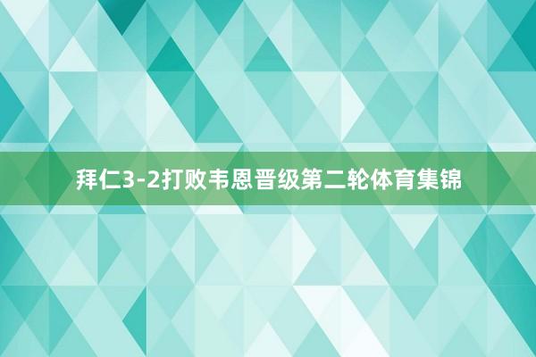 拜仁3-2打败韦恩晋级第二轮体育集锦