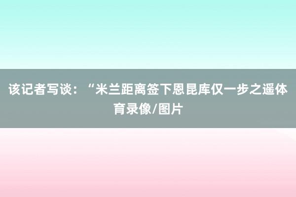 该记者写谈：“米兰距离签下恩昆库仅一步之遥体育录像/图片