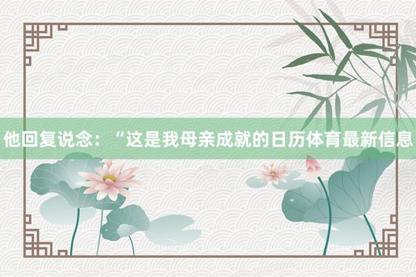 他回复说念：“这是我母亲成就的日历体育最新信息
