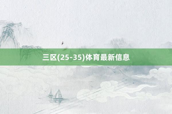 三区(25-35)体育最新信息