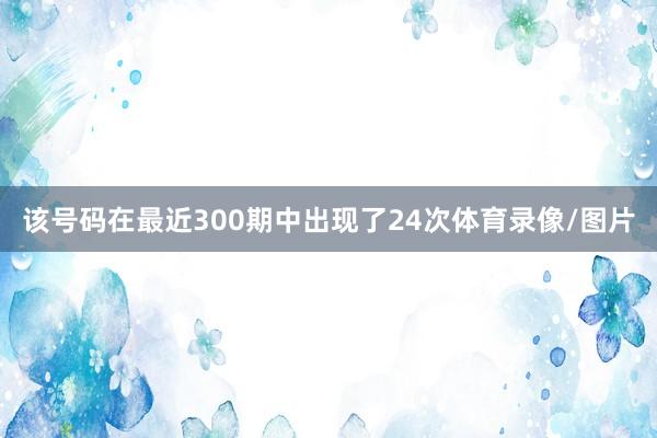 该号码在最近300期中出现了24次体育录像/图片