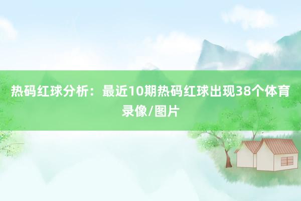 热码红球分析：最近10期热码红球出现38个体育录像/图片