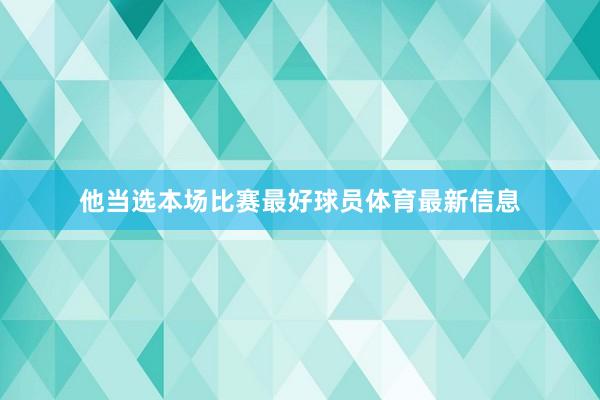 他当选本场比赛最好球员体育最新信息