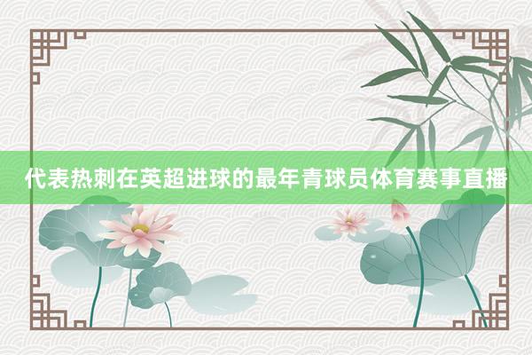 代表热刺在英超进球的最年青球员体育赛事直播