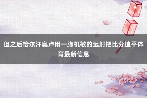 但之后恰尔汗奥卢用一脚机敏的远射把比分追平体育最新信息