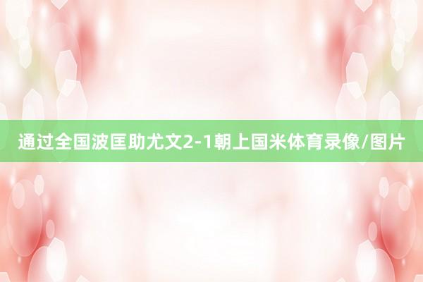 通过全国波匡助尤文2-1朝上国米体育录像/图片