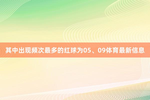 其中出现频次最多的红球为05、09体育最新信息