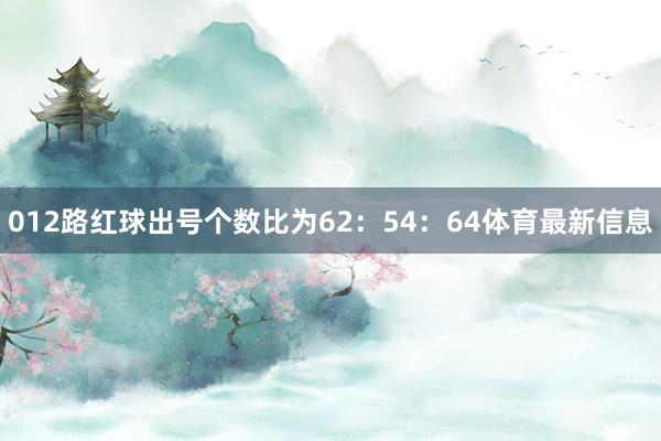 012路红球出号个数比为62：54：64体育最新信息
