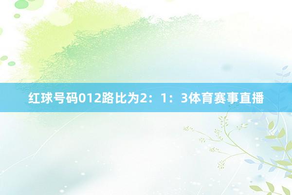 红球号码012路比为2:1:3体育赛事直播