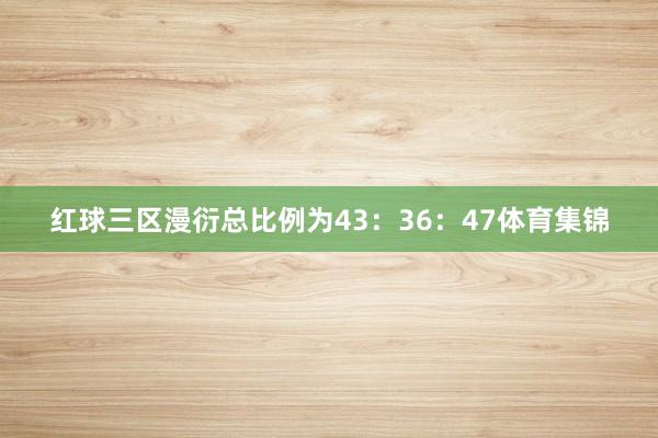 红球三区漫衍总比例为43：36：47体育集锦