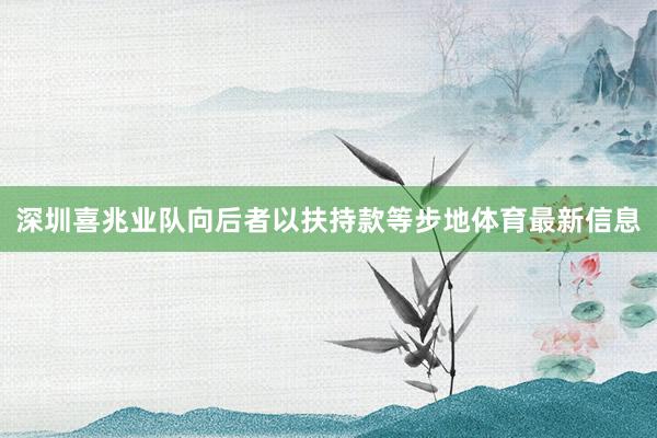 深圳喜兆业队向后者以扶持款等步地体育最新信息