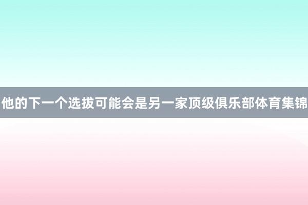 他的下一个选拔可能会是另一家顶级俱乐部体育集锦