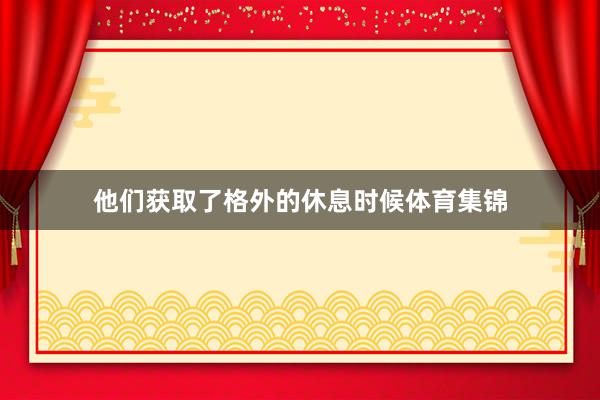 他们获取了格外的休息时候体育集锦