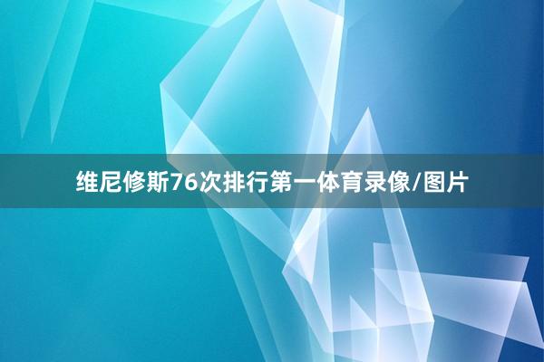 维尼修斯76次排行第一体育录像/图片