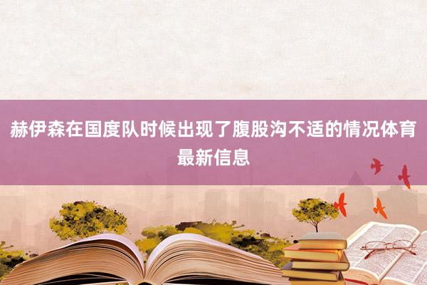 赫伊森在国度队时候出现了腹股沟不适的情况体育最新信息