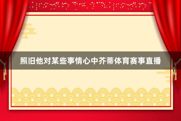 照旧他对某些事情心中芥蒂体育赛事直播