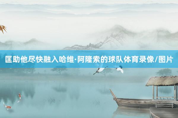 匡助他尽快融入哈维·阿隆索的球队体育录像/图片