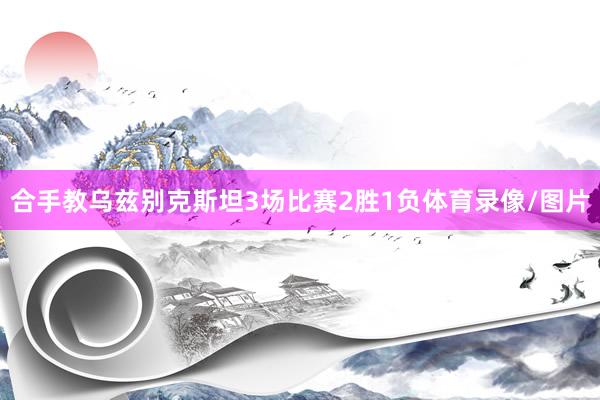 合手教乌兹别克斯坦3场比赛2胜1负体育录像/图片