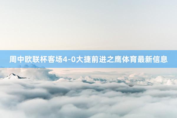 周中欧联杯客场4-0大捷前进之鹰体育最新信息