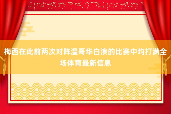 梅西在此前两次对阵温哥华白浪的比赛中均打满全场体育最新信息