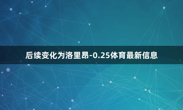 后续变化为洛里昂-0.25体育最新信息