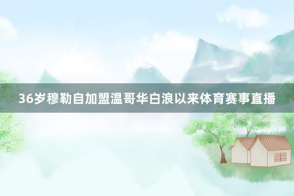 36岁穆勒自加盟温哥华白浪以来体育赛事直播