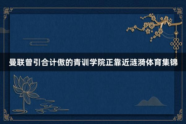 曼联曾引合计傲的青训学院正靠近涟漪体育集锦