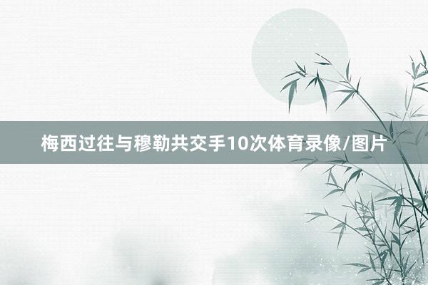 梅西过往与穆勒共交手10次体育录像/图片