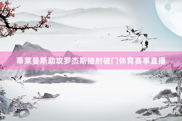 蒂莱曼斯助攻罗杰斯抽射破门体育赛事直播