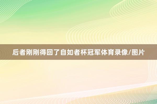 后者刚刚得回了自如者杯冠军体育录像/图片