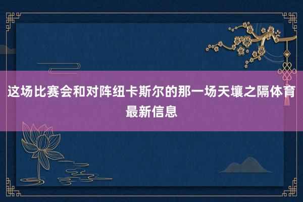 这场比赛会和对阵纽卡斯尔的那一场天壤之隔体育最新信息