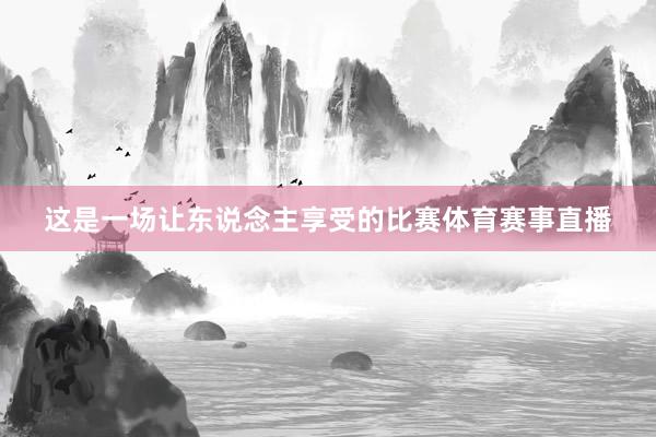 这是一场让东说念主享受的比赛体育赛事直播