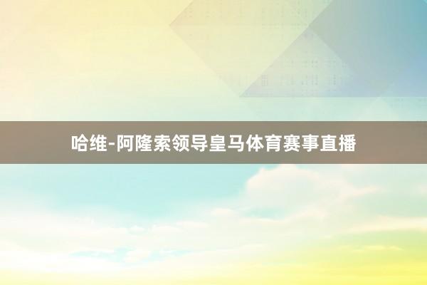哈维-阿隆索领导皇马体育赛事直播