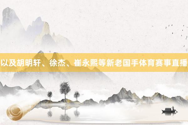 以及胡明轩、徐杰、崔永熙等新老国手体育赛事直播