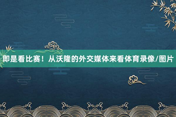 即是看比赛！从沃隆的外交媒体来看体育录像/图片