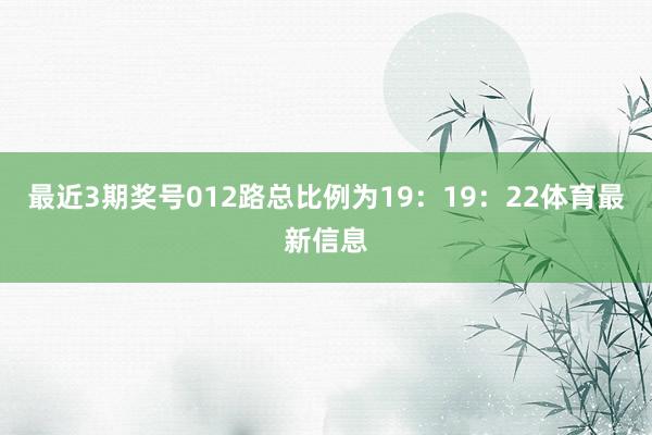 最近3期奖号012路总比例为19：19：22体育最新信息