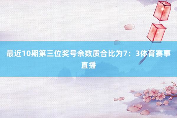 最近10期第三位奖号余数质合比为7：3体育赛事直播