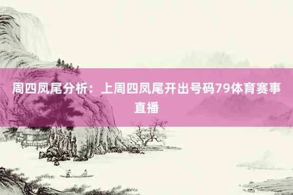 周四凤尾分析：上周四凤尾开出号码79体育赛事直播