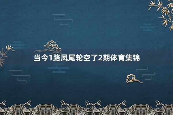 当今1路凤尾轮空了2期体育集锦