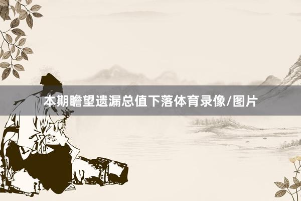 本期瞻望遗漏总值下落体育录像/图片