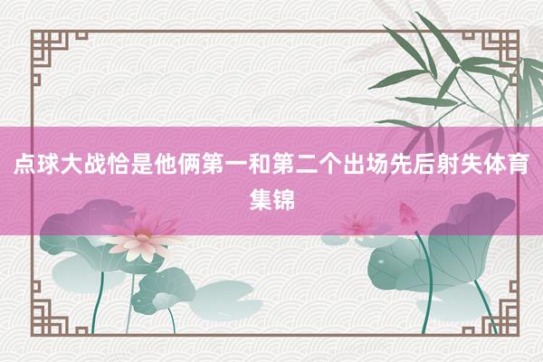 点球大战恰是他俩第一和第二个出场先后射失体育集锦