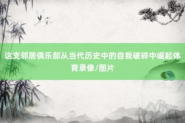 这支邻居俱乐部从当代历史中的自我破碎中崛起体育录像/图片