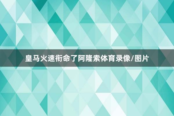 皇马火速衔命了阿隆索体育录像/图片