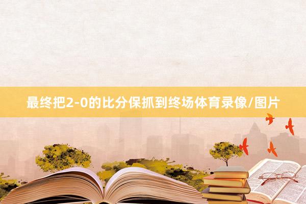 最终把2-0的比分保抓到终场体育录像/图片